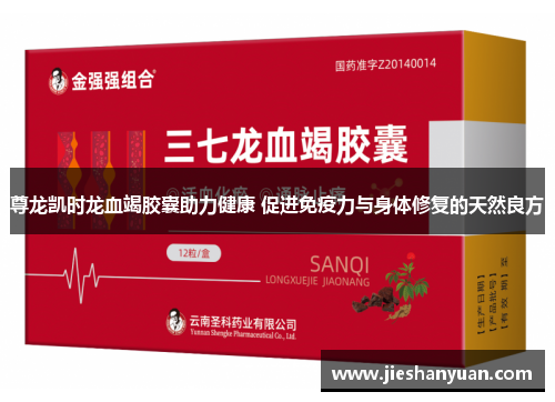 尊龙凯时龙血竭胶囊助力健康 促进免疫力与身体修复的天然良方 尊龙凯时龙血竭胶囊助力健康 促进免疫力与身体修复的天然良方