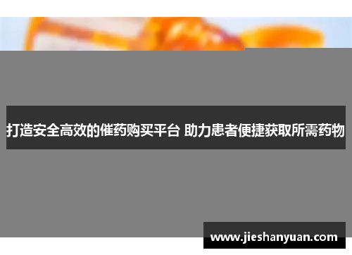 打造安全高效的催药购买平台 助力患者便捷获取所需药物 打造安全高效的催药购买平台 助力患者便捷获取所需药物