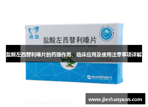 盐酸左西替利嗪片的药理作用、临床应用及使用注意事项详解 盐酸左西替利嗪片的药理作用、临床应用及使用注意事项详解