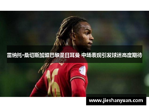 雷纳托·桑切斯加盟巴黎圣日耳曼 中场表现引发球迷高度期待